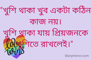 "খুশি থাকা খুব একটা কঠিন কাজ নয়।
খুশি থাকা যায় প্রিয়জনকে খুশিতে রাখলেই।" 