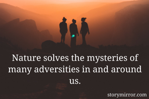 Nature solves the mysteries of many adversities in and around us.