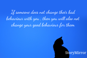 If someone does not change their bad behaviour with you , then you will also not change your good behaviour for them
