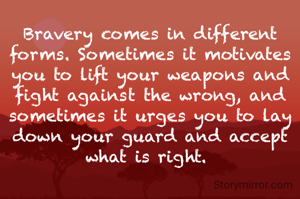 Bravery comes in different forms. Sometimes it motivates you to lift your weapons and fight against the wrong, and sometimes it urges you to lay down your guard and accept what is right. 