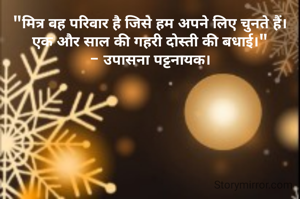 "मित्र वह परिवार है जिसे हम अपने लिए चुनते हैं।  एक और साल की गहरी दोस्ती की बधाई।"
- उपासना पट्टनायक।