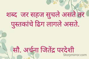 शब्द  जर सहज सुचले असते तर पुस्तकांचे ढिग लागले असते.


सौ. अर्चना जितेंद्र परदेशी  