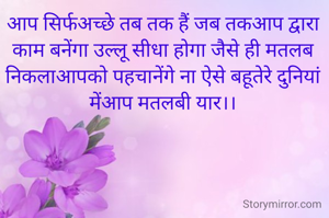 आप सिर्फअच्छे तब तक हैं जब तकआप द्वारा काम बनेंगा उल्लू सीधा होगा जैसे ही मतलब निकलाआपको पहचानेंगे ना ऐसे बहूतेरे दुनियां मेंआप मतलबी यार।।