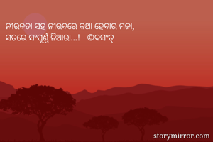 ନୀରବତା ସହ ନୀରବରେ କଥା ହେବାର ମଜା,
ସତରେ ସଂପୂର୍ଣ୍ଣ ନିଆରା...!   ©ବସଂତ୍