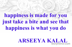 happiness is made for you just take a bite and see that happiness is what you do

          ARSEEYA KALAL