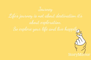 Journey
Life's journey is not about destination it's about exploration.
So explore your life and live happily