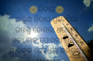 🌞ନିଦାଘ🌞
ଦାରୁଣ ନିଦାଘ ପ୍ରବେଶିଲା
ଉତ୍ତପ୍ତ ହୋଇଲା ଧରାପୃଷ୍ଠ
ନଦୀ,ନାଳ,ପୋଖରୀ ଶୁଖିଲା
ଜୀବକୂଳ ଭୋଗିଲେ ଜଳକଷ୍ଟ।
 *******
                 ନାରାୟଣ ଚନ୍ଦ୍ର ନାୟକ 
      ଜାମସେଦପୁର