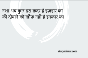 नशा अब कुछ इस क़दर है इज़हार का 
की दीवाने को ख़ौफ़ नही है इनकार का