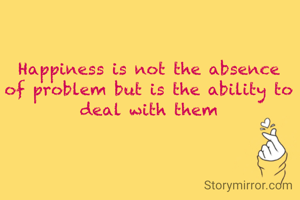 Happiness is not the absence of problem but is the ability to deal with them