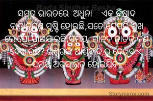 "ସମଗ୍ର ଭାରତରେ  ଅଧୁନା    ଏକ ବିଷାଦ ବାତାବରଣ ସୃଷ୍ଟି ହୋଇଛି,ସତେ ଯେପରି ଶୁଖ ଲୋପୋ ପାଇଯାଇଛି,ସମୟ  ମାନବ ଜାତିକୁ କଣ ଦେଖାଉଛି? ଇଶ୍ଵରଙ୍କ ଆଶ୍ରିବାଦ ରୁ ଦେଖିବ ଏ ସମୟ ଅପସାରିତ ହୋଇଯିବ।"


