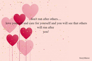 don't run after others....
 love yourself and care for yourself and you will see that others will run after 
you!
