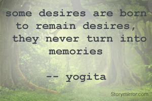 some desires are born to remain desires,
 they never turn into memories

-- yogita