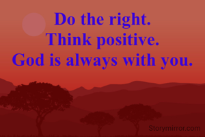 Do the right.
Think positive.
God is always with you.