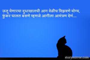 ऊतू येणारया दुधाखालची आग वेळीच विझवणे योग्य,  फुंकर घालत बसणे म्हणजे आगीला आमंत्रण देणं....