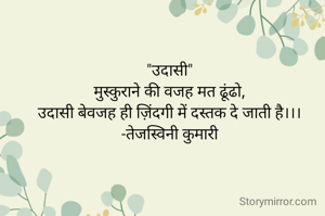 "उदासी"
मुस्कुराने की वजह मत ढूंढो,
उदासी बेवजह ही ज़िंदगी में दस्तक दे जाती है।।।
-तेजस्विनी कुमारी