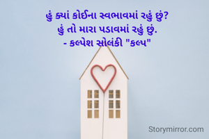 હું ક્યાં કોઈના સ્વભાવમાં રહું છું?
હું તો મારા પડાવમાં રહું છું.
- કલ્પેશ સોલંકી "કલ્પ"