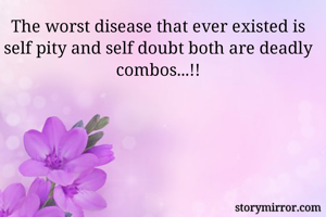 The worst disease that ever existed is self pity and self doubt both are deadly combos...!!