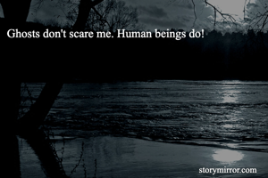 Ghosts don't scare me. Human beings do!