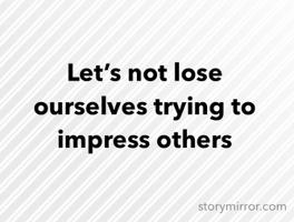 Let’s not lose ourselves trying to impress others
