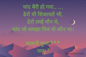 चांद बैरी हो गया.. ...
ढेरों थी शिकायतें भी,
ढेरों लम्हें मौन थे,
चांद जो समझा फिर वो कौन था।

कामनी गुप्ता***
जम्मू !