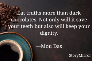 Eat truths more than dark chocolates. Not only will it save your teeth but also will keep your dignity.

—Mou Das