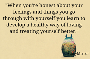 "When you're honest about your feelings and things you go through with yourself you learn to develop a healthy way of loving and treating yourself better."