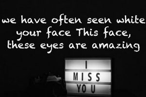 
we have often seen white your face This face, these eyes are amazing