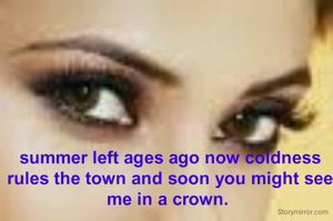 summer left ages ago now coldness rules the town and soon you might see me in a crown. 