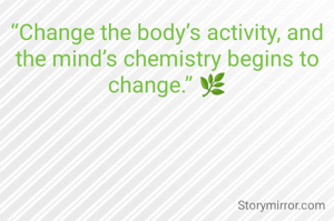 “Change the body’s activity, and the mind’s chemistry begins to change.” 🌿