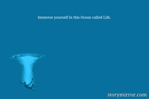 Immerse yourself in this Ocean called Life.