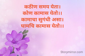 कठीण समय येता।
कोण कामास येतो।।
कामाचा सुगंधी असा।
घामचि कामास येतो।।
