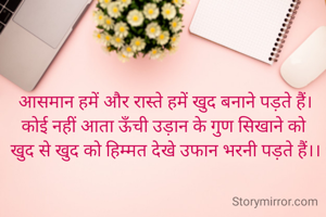 आसमान हमें और रास्ते हमें खुद बनाने पड़ते हैं।
कोई नहीं आता ऊँची उड़ान के गुण सिखाने को 
खुद से खुद को हिम्मत देखे उड़ान भरनी पड़ते हैं।।