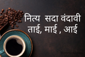 नित्य  सदा वंदावी
ताई, माई , आई