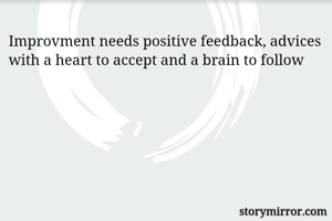 Improvment needs positive feedback, advices with a heart to accept and a brain to follow