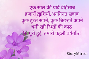 एक साल की यादें बेहिसाब
हज़ारों ख़ुशियाँ,अनगिनत ख़्वाब
कुछ टूटते सपने, कुछ बिछड़ते अपने
थमी रही रिश्तों की काठ
ऐसे पूरी हुई, हमारी पहली वर्षगाँठ!