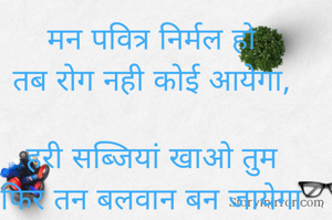 मन पवित्र निर्मल हो
तब रोग नही कोई आयेगा,

हरी सब्जियां खाओ तुम
फिर तन बलवान बन जायेगा