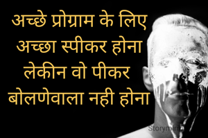  अच्छे प्रोग्राम के लिए 
अच्छा स्पीकर होना
लेकीन वो पीकर 
बोलणेवाला नही होना