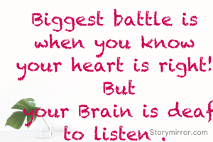 Biggest battle is when you know your heart is right!
 But
 your Brain is deaf to listen .