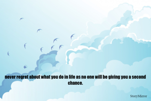 never regret about what you do in life as no one will be giving you a second chance.
