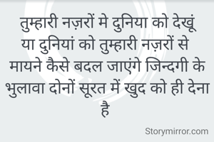 तुम्हारी नज़रों मे दुनिया को देखूं
या दुनियां को तुम्हारी नज़रों से 
मायने कैसे बदल जाएंगे जिन्दगी के
भुलावा दोनों सूरत में खुद को ही देना है 