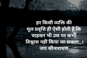 हर किसी व्यक्ति की 
मूल प्रवृत्ति ही ऐसी होती है कि 
चाहकर भी उस पर कभी 
विश्वास नही किया जा सकता,,।
जय श्रीनारायण 
