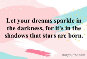 Let your dreams sparkle in the darkness, for it's in the shadows that stars are born.