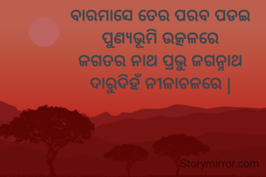 ବାରମାସେ ତେର ପରବ ପଡଇ
ପୁଣ୍ୟଭୂମି ଉତ୍କଳରେ
ଜଗତର ନାଥ ପ୍ରଭୁ ଜଗନ୍ନାଥ
ଦାରୁଦିହଁ ନୀଳାଚଳରେ |

