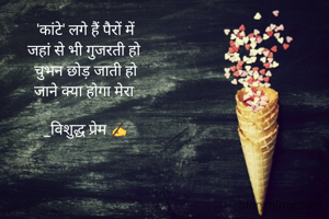 'कांटे' लगे हैं पैरों में
जहां से भी गुजरती हो 
चुभन छोड़ जाती हो
जाने क्या होगा मेरा 

_विशुद्ध प्रेम ✍
