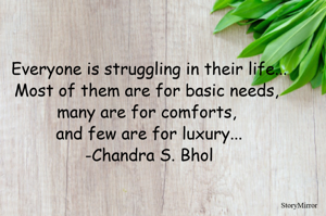 Everyone is struggling in their life...
Most of them are for basic needs, 
many are for comforts, 
and few are for luxury...
-Chandra S. Bhol