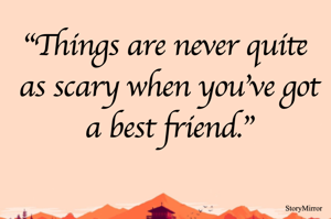 "Things are never quite as scary when you've got a best friend."