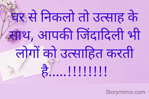 घर से निकलो तो उत्साह के साथ, आपकी जिंदादिली भी लोगों को उत्साहित करती है.....!!!!!!!!
