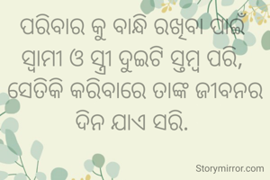 ପରିବାର କୁ ବାନ୍ଧି ରଖିବା ପାଇଁ ସ୍ୱାମୀ ଓ ସ୍ତ୍ରୀ ଦୁଇଟି ସ୍ତମ୍ବ ପରି, 
ସେତିକି କରିବାରେ ତାଙ୍କ ଜୀବନର ଦିନ ଯାଏ ସରି. 