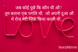 जब कोई पुछे कि कौन थी औ? 
तूम बताना एक पगलि थी,  जो अपनी दुआ औ मे रोज मेरी जिक्र किया करती थी.... 