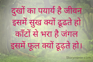 दुखों का पयार्य है जीवन
इसमें सुख क्यों ढूढते हो
काँटों से भरा है जंगल
इसमें फूल क्यों ढूढ़ते हो।
